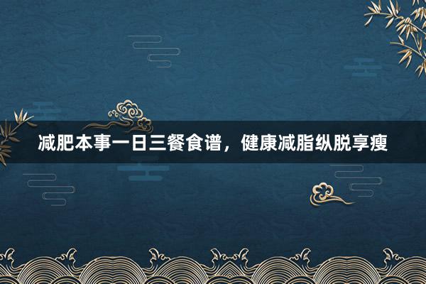 减肥本事一日三餐食谱，健康减脂纵脱享瘦