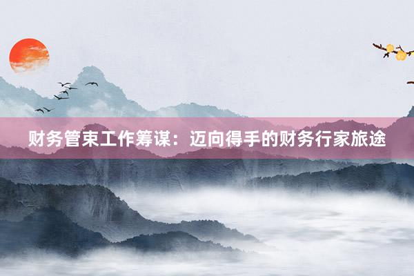财务管束工作筹谋：迈向得手的财务行家旅途