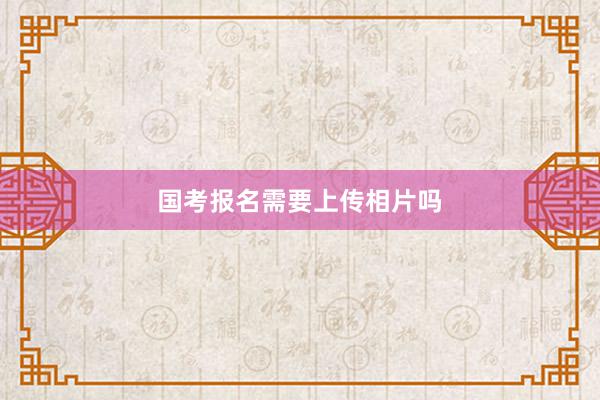 国考报名需要上传相片吗